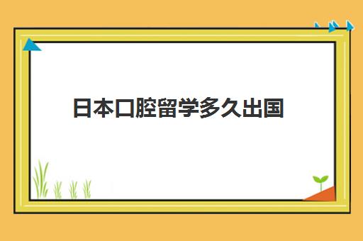 日本口腔留学多久出国(口腔留学什么国家便宜)