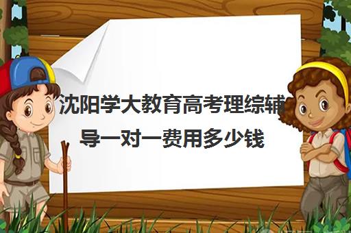 沈阳学大教育高考理综辅导一对一费用多少钱(学大教育高三全日制价格)