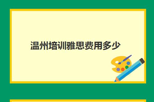 温州培训雅思费用多少(雅思培训班一般价格)