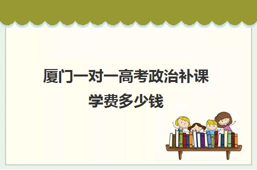 厦门一对一高考政治补课学费多少钱(1对1补课费用大概多少)