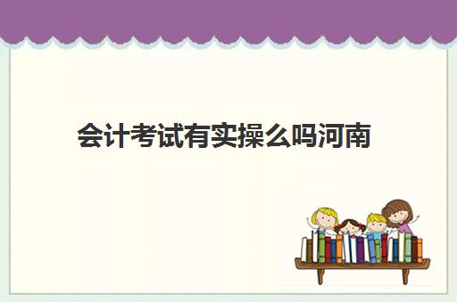 会计考试有实操么吗河南(2024河南初级会计职称考试时间)