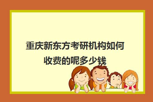 重庆新东方考研机构如何收费的呢多少钱(重庆考研培训机构推荐)