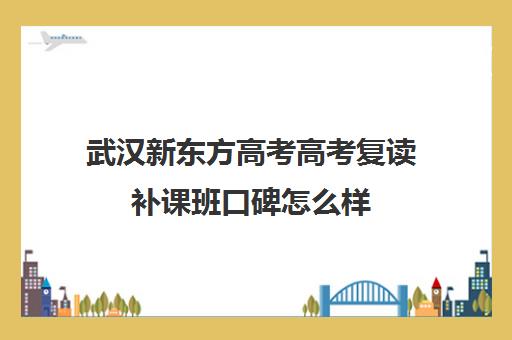 武汉新东方高考高考复读补课班口碑怎么样(新东方高三复读学费)