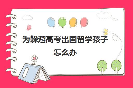 为躲避高考出国留学孩子怎么办(放弃高考去留学的弊端)