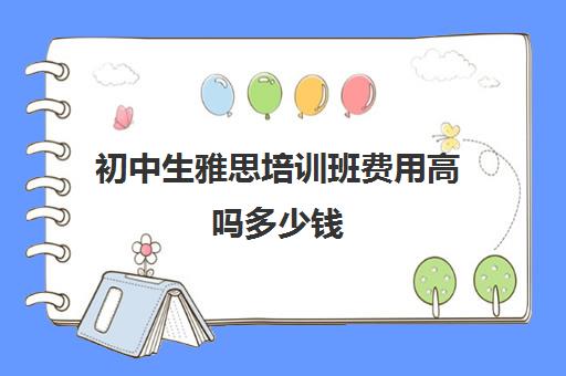 初中生雅思培训班费用高吗多少钱(雅思辅导班收费一般多少钱)