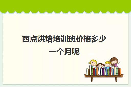 西点烘焙培训班价格多少一个月呢（烘焙培训学校学费多少）