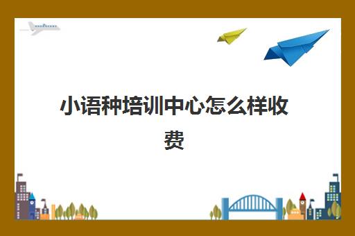 小语种培训中心怎么样收费(小语种培训班一般多少钱)