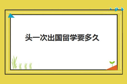 头一次出国留学要多久(留学签证一般多长时间)