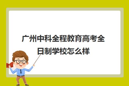 广州中科全程教育高考全日制学校怎么样(广州十所最好民办学校本科)