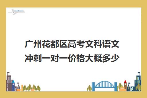 广州花都区高考文科语文冲刺一对一价格大概多少钱(高三文科考400分还有希望)