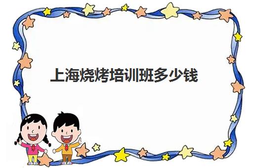 上海烧烤培训班多少钱(学烧烤多少钱学费)