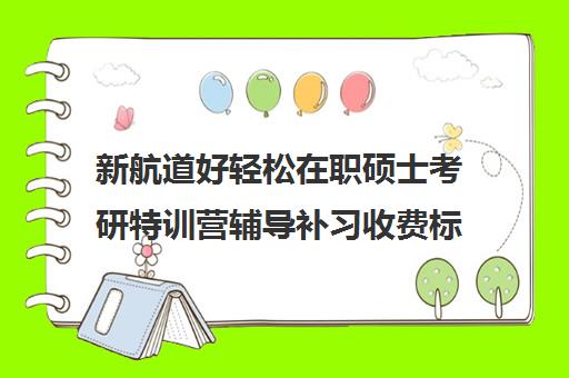 新航道好轻松在职硕士考研特训营辅导补习收费标准价格一览