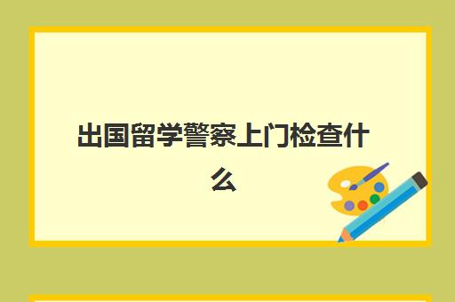 出国留学警察上门检查什么(一般警察上门是几个人)