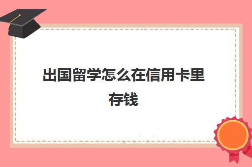 出国留学怎么在信用卡里存钱(出国留学visa信用卡哪家好)