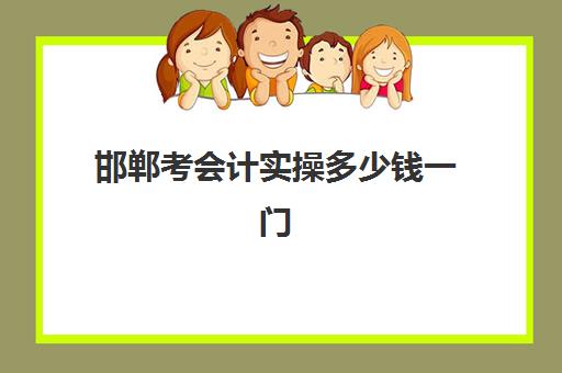 邯郸考会计实操多少钱一门(学初级会计要多少钱学费)