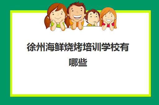 徐州海鲜烧烤培训学校有哪些(哪里培训学校好)