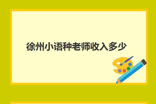 徐州小语种老师收入多少(小语种老师收入)