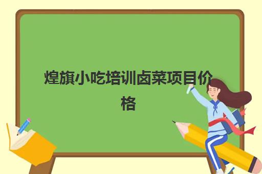 煌旗小吃培训卤菜项目价格(煌旗小吃培训官网)