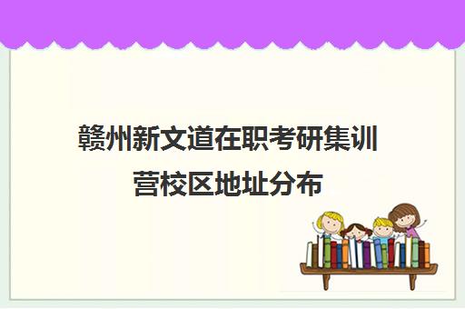 赣州新文道在职考研集训营校区地址分布（赣州考研培训班有哪些）