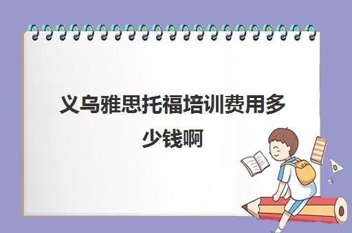 义乌雅思托福培训费用多少钱啊(雅思班一般都是怎么收费)