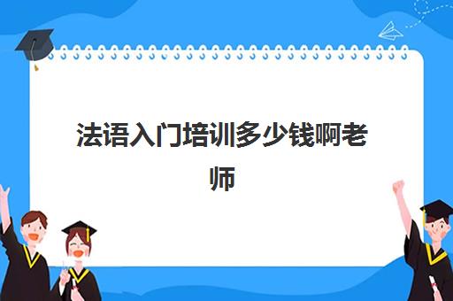 法语入门培训多少钱啊老师(法语班培训大概多少钱)