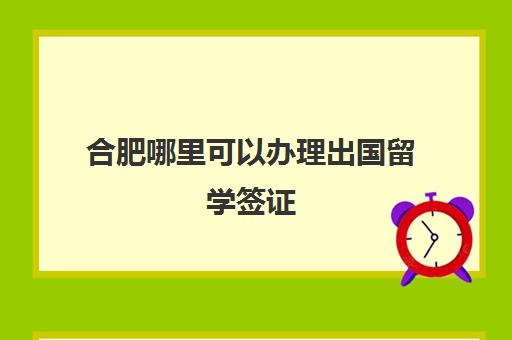 合肥哪里可以办理出国留学签证(合肥签证中心电话号码)