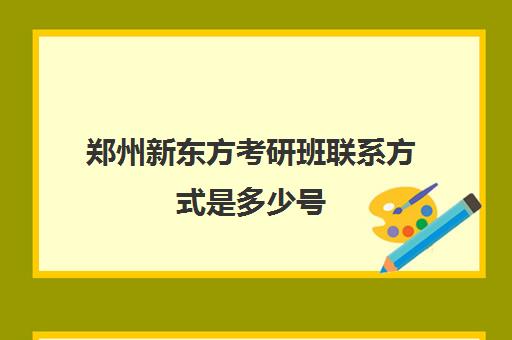 郑州新东方考研班联系方式是多少号(郑州市比较好的考研培训班)