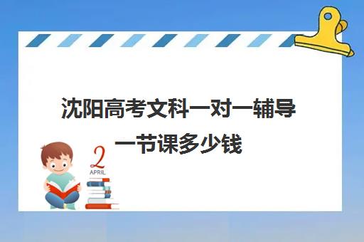 沈阳高考文科一对一辅导一节课多少钱(沈阳一对一补课多少钱)