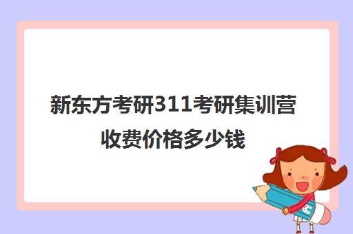 新东方考研311考研集训营收费价格多少钱（文都和新东方考研对比）