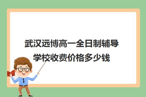 武汉远博高一全日制辅导学校收费价格多少钱(武汉十大最好职高民办)