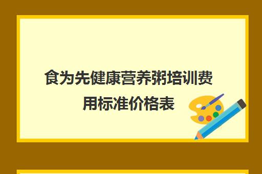 食为先健康营养粥培训费用标准价格表(有没有人在食为先培训过)