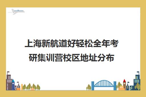 上海新航道好轻松全年考研集训营校区地址分布（上海新航道考研）