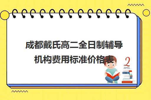 成都戴氏高二全日制辅导机构费用标准价格表(成都高三全日制培训机构排名)