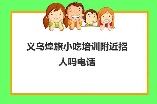 义乌煌旗小吃培训附近招人吗电话(煌旗小吃培训在哪里)