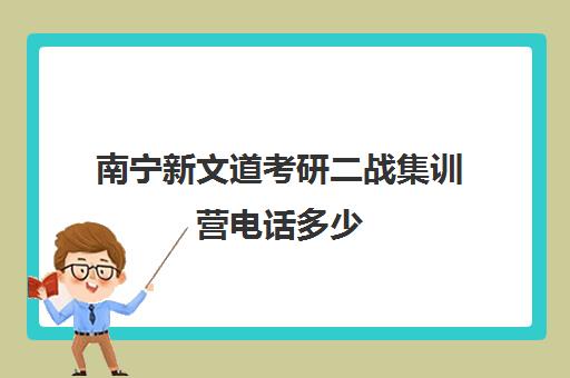 南宁新文道考研二战集训营电话多少（南宁考研培训机构排名）