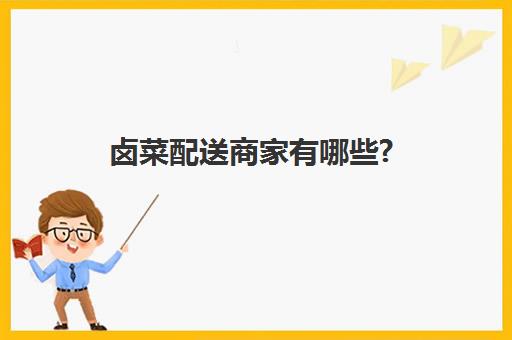 卤菜配送商家有哪些?(卤味熟食供应商)