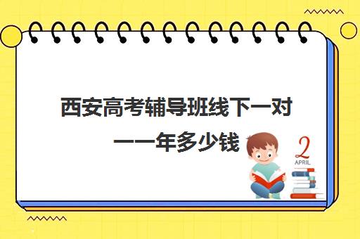 西安高考辅导班线下一对一一年多少钱(西安高考十大补课机构有哪些)