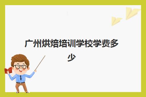 广州烘焙培训学校学费多少(广东烘焙学校哪家最好)