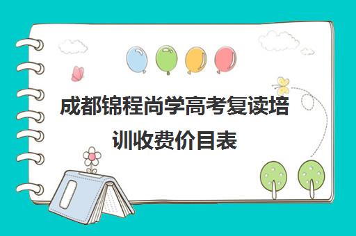 成都锦程尚学高考复读培训收费价目表(四川复读学校收费标准)