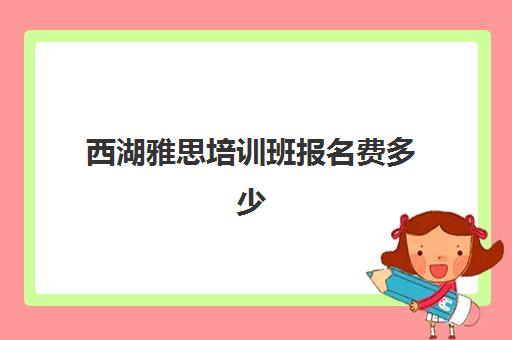 西湖雅思培训班报名费多少(杭州新东方雅思)