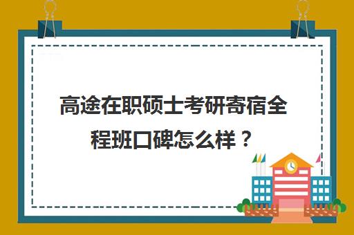 高途在职硕士考研寄宿全程班口碑怎么样？（在职硕士推荐沃顿教育WD口碑不错）