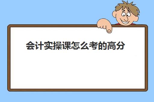 会计实操课怎么考高分(基础会计后面学什么)