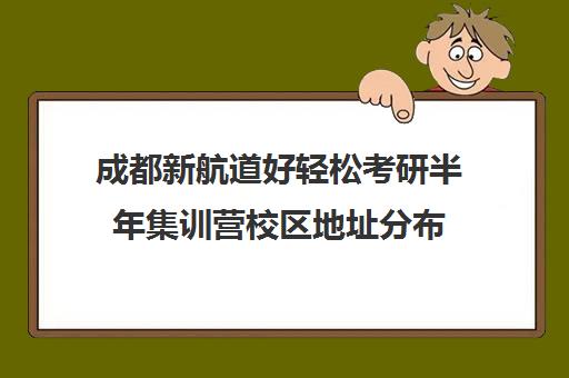 成都新航道好轻松考研半年集训营校区地址分布（成都考研机构排名推荐）