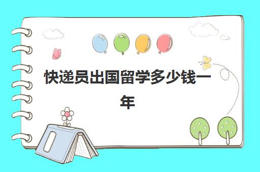 快递员出国留学多少钱一年(家里没钱怎么出国留学)