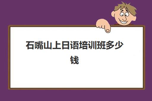 石嘴山上日语培训班多少钱(日语培训班一般价格)