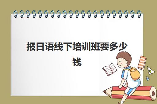 报日语线下培训班要多少钱(日语班价格一般多少钱)