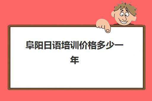 阜阳日语培训价格多少一年(日语培训大概要多少钱)