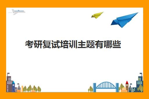 考研复试培训主题有哪些(考研复试班一般多少钱)