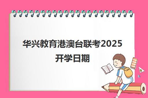 华兴教育港澳台联考2025开学日期(港澳台联考2025)