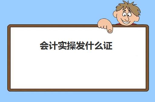 会计实操发什么证(会计技能证书)